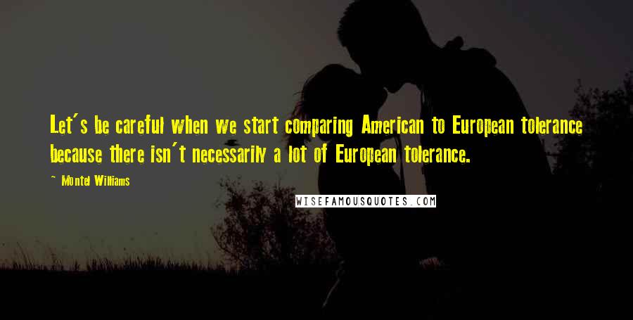 Montel Williams Quotes: Let's be careful when we start comparing American to European tolerance because there isn't necessarily a lot of European tolerance.