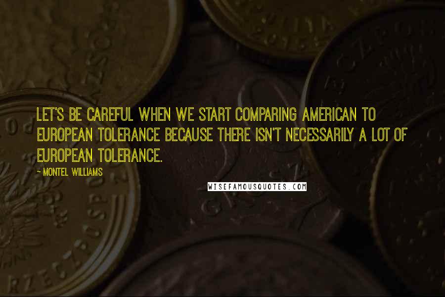 Montel Williams Quotes: Let's be careful when we start comparing American to European tolerance because there isn't necessarily a lot of European tolerance.