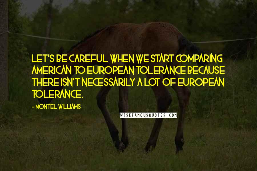 Montel Williams Quotes: Let's be careful when we start comparing American to European tolerance because there isn't necessarily a lot of European tolerance.