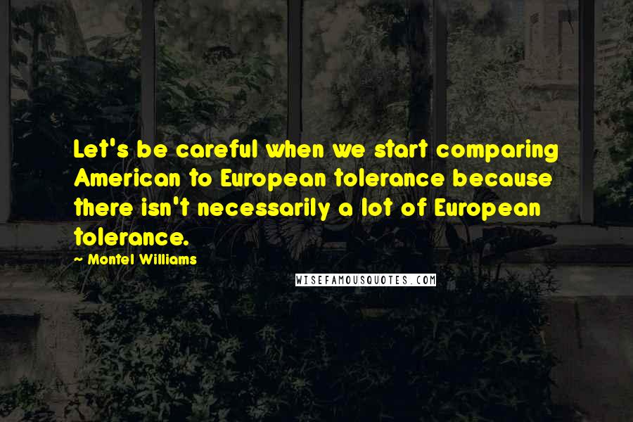 Montel Williams Quotes: Let's be careful when we start comparing American to European tolerance because there isn't necessarily a lot of European tolerance.