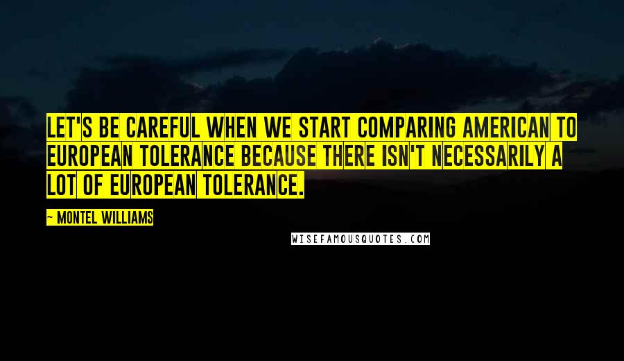 Montel Williams Quotes: Let's be careful when we start comparing American to European tolerance because there isn't necessarily a lot of European tolerance.