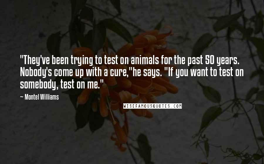 Montel Williams Quotes: "They've been trying to test on animals for the past 50 years. Nobody's come up with a cure,"he says. "If you want to test on somebody, test on me."