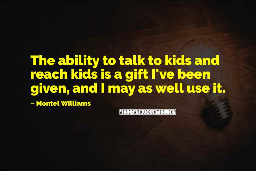 Montel Williams Quotes: The ability to talk to kids and reach kids is a gift I've been given, and I may as well use it.