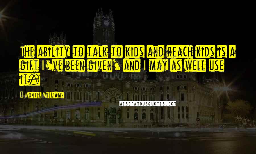 Montel Williams Quotes: The ability to talk to kids and reach kids is a gift I've been given, and I may as well use it.