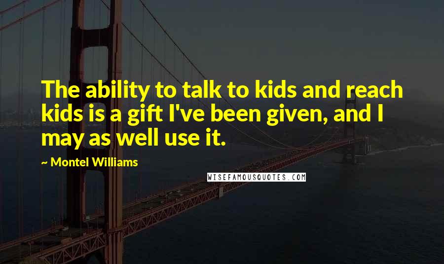 Montel Williams Quotes: The ability to talk to kids and reach kids is a gift I've been given, and I may as well use it.