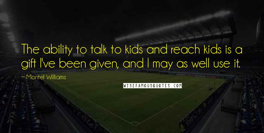 Montel Williams Quotes: The ability to talk to kids and reach kids is a gift I've been given, and I may as well use it.