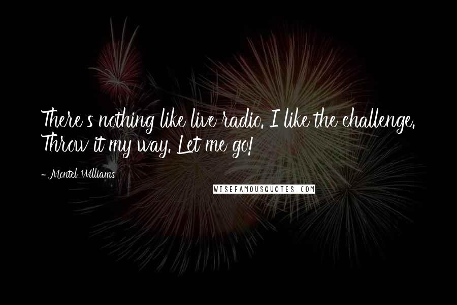 Montel Williams Quotes: There's nothing like live radio. I like the challenge. Throw it my way. Let me go!