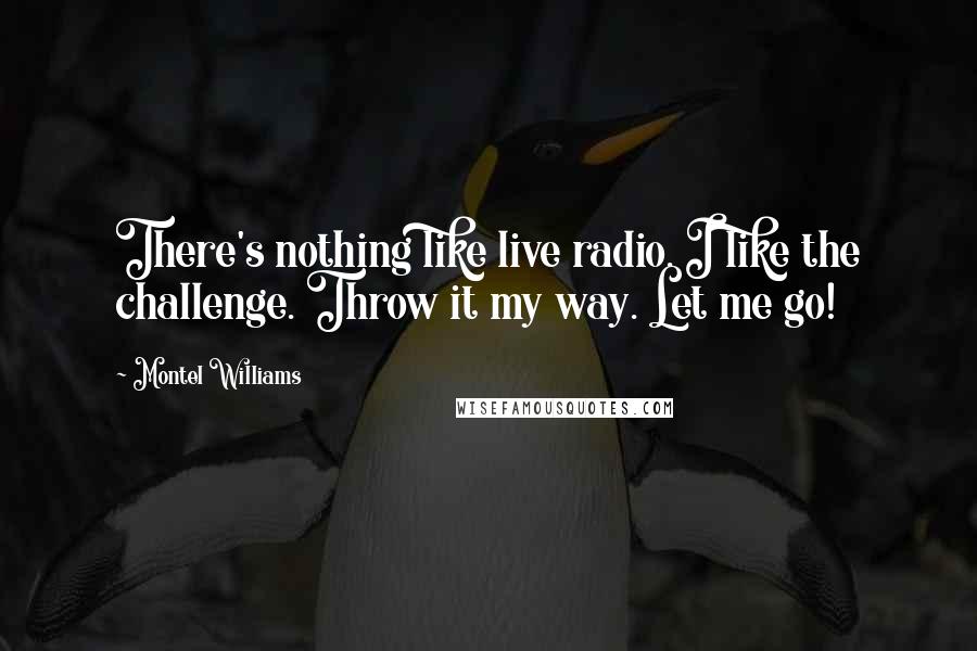 Montel Williams Quotes: There's nothing like live radio. I like the challenge. Throw it my way. Let me go!