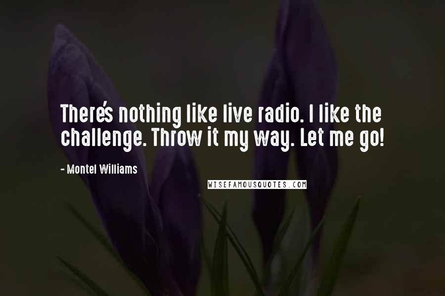 Montel Williams Quotes: There's nothing like live radio. I like the challenge. Throw it my way. Let me go!