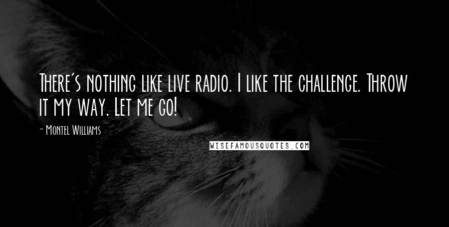 Montel Williams Quotes: There's nothing like live radio. I like the challenge. Throw it my way. Let me go!