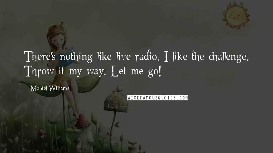 Montel Williams Quotes: There's nothing like live radio. I like the challenge. Throw it my way. Let me go!