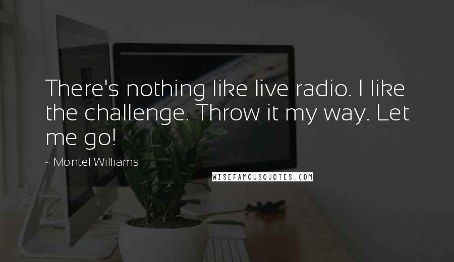 Montel Williams Quotes: There's nothing like live radio. I like the challenge. Throw it my way. Let me go!