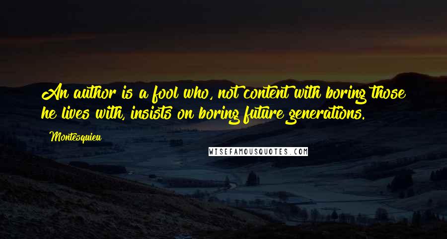 Montesquieu Quotes: An author is a fool who, not content with boring those he lives with, insists on boring future generations.