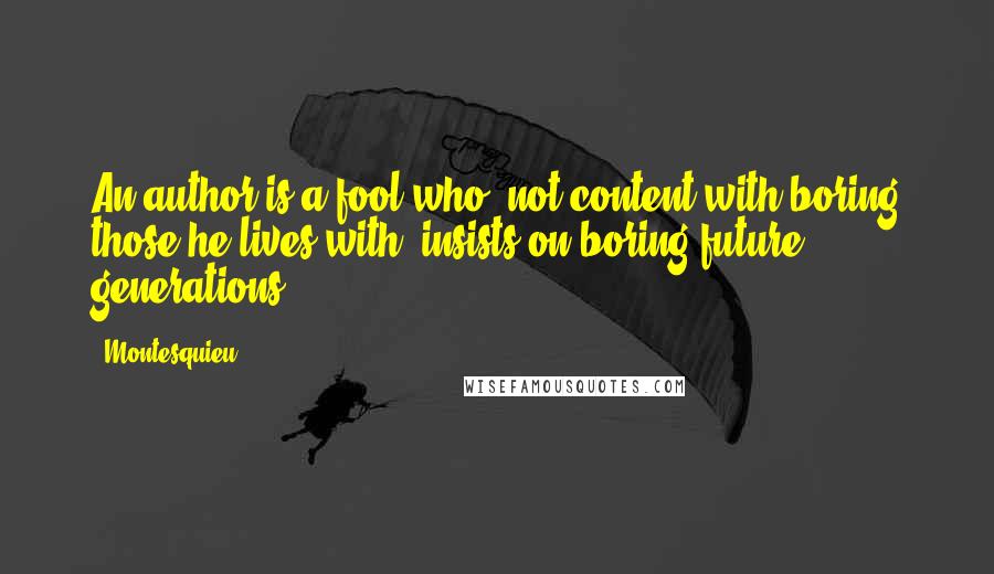 Montesquieu Quotes: An author is a fool who, not content with boring those he lives with, insists on boring future generations.