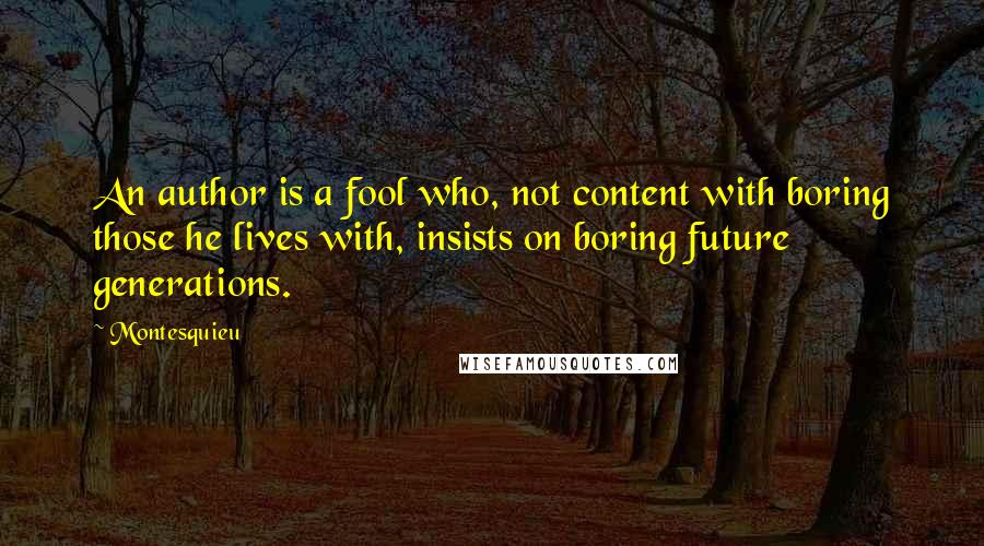 Montesquieu Quotes: An author is a fool who, not content with boring those he lives with, insists on boring future generations.
