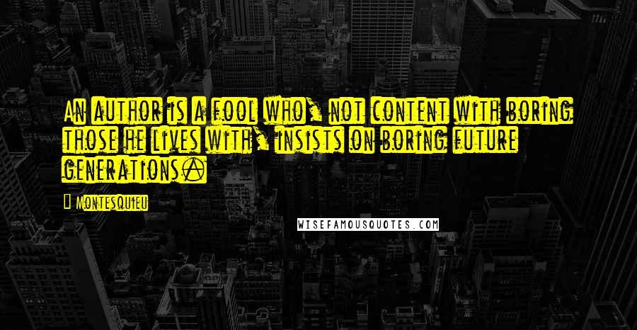 Montesquieu Quotes: An author is a fool who, not content with boring those he lives with, insists on boring future generations.