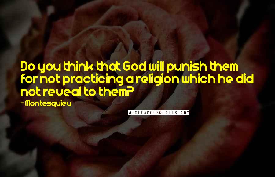 Montesquieu Quotes: Do you think that God will punish them for not practicing a religion which he did not reveal to them?