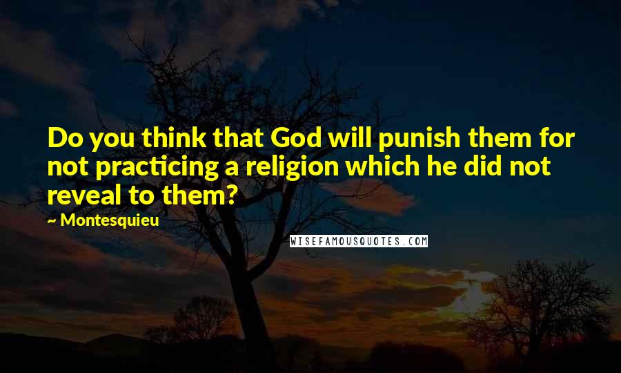 Montesquieu Quotes: Do you think that God will punish them for not practicing a religion which he did not reveal to them?