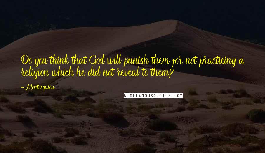 Montesquieu Quotes: Do you think that God will punish them for not practicing a religion which he did not reveal to them?