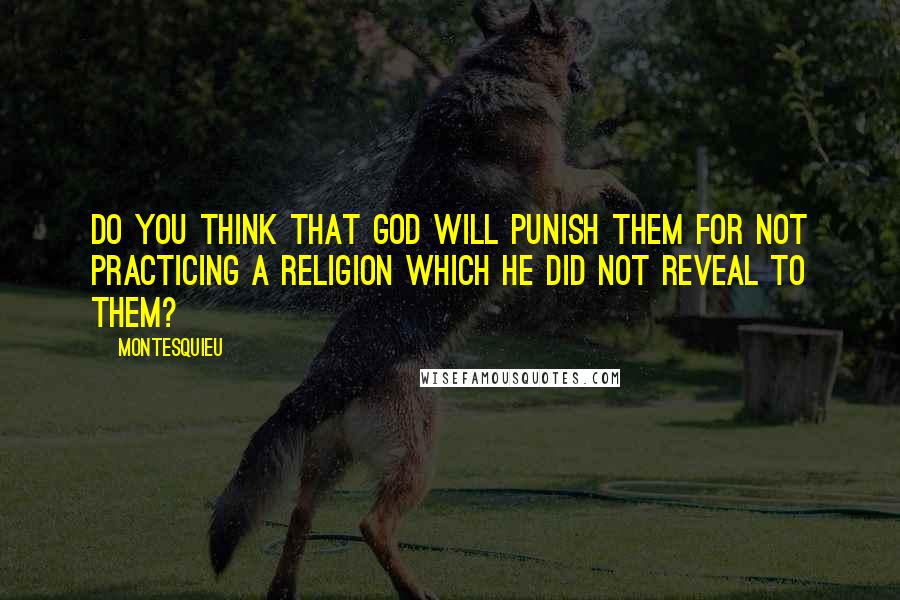 Montesquieu Quotes: Do you think that God will punish them for not practicing a religion which he did not reveal to them?