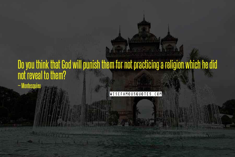 Montesquieu Quotes: Do you think that God will punish them for not practicing a religion which he did not reveal to them?