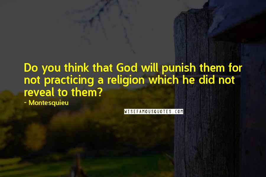 Montesquieu Quotes: Do you think that God will punish them for not practicing a religion which he did not reveal to them?