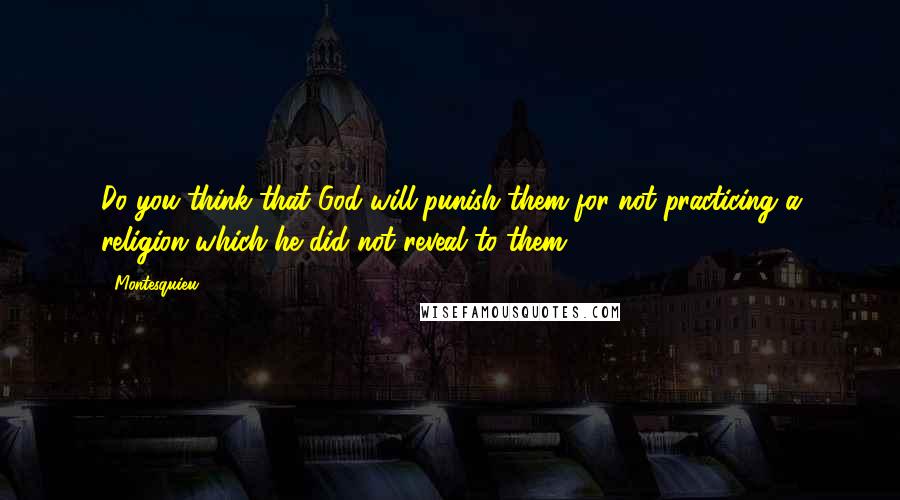 Montesquieu Quotes: Do you think that God will punish them for not practicing a religion which he did not reveal to them?