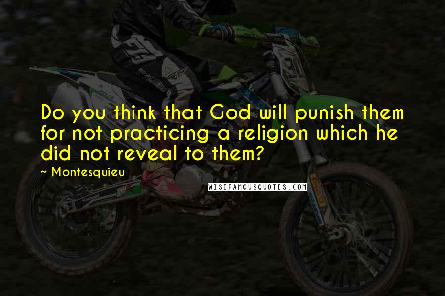 Montesquieu Quotes: Do you think that God will punish them for not practicing a religion which he did not reveal to them?