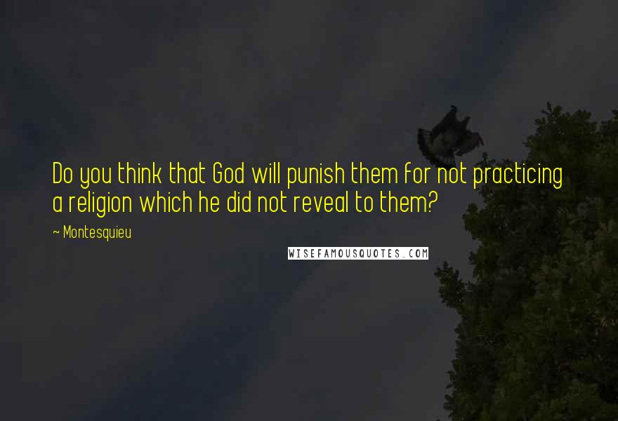 Montesquieu Quotes: Do you think that God will punish them for not practicing a religion which he did not reveal to them?