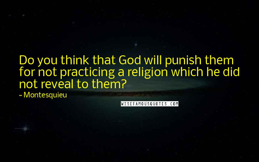 Montesquieu Quotes: Do you think that God will punish them for not practicing a religion which he did not reveal to them?