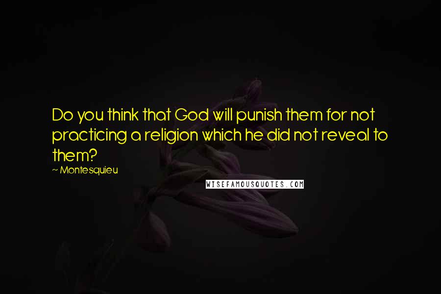 Montesquieu Quotes: Do you think that God will punish them for not practicing a religion which he did not reveal to them?