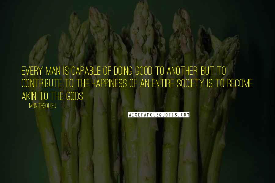 Montesquieu Quotes: Every man is capable of doing good to another, but to contribute to the happiness of an entire society is to become akin to the gods
