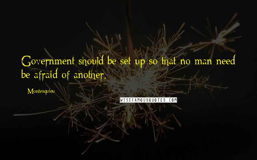 Montesquieu Quotes: Government should be set up so that no man need be afraid of another.