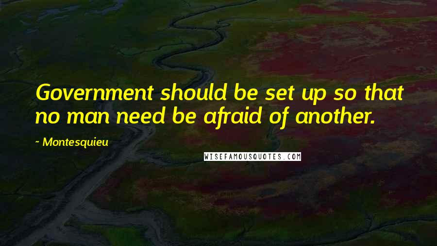 Montesquieu Quotes: Government should be set up so that no man need be afraid of another.