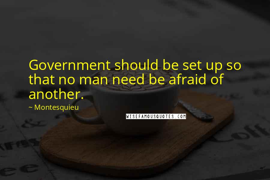 Montesquieu Quotes: Government should be set up so that no man need be afraid of another.