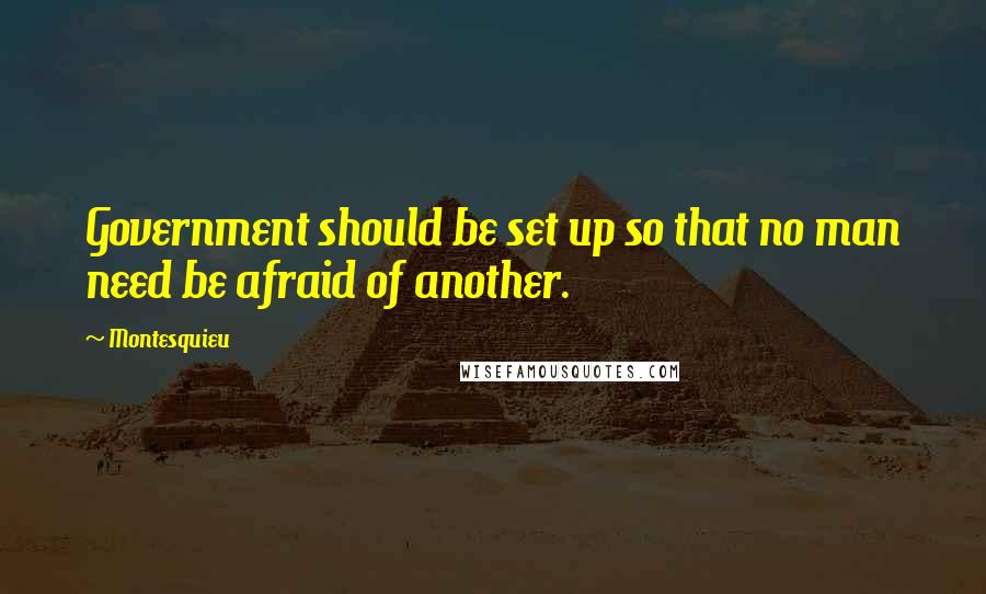 Montesquieu Quotes: Government should be set up so that no man need be afraid of another.