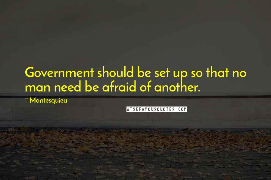 Montesquieu Quotes: Government should be set up so that no man need be afraid of another.