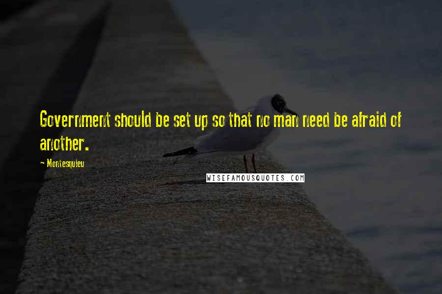 Montesquieu Quotes: Government should be set up so that no man need be afraid of another.