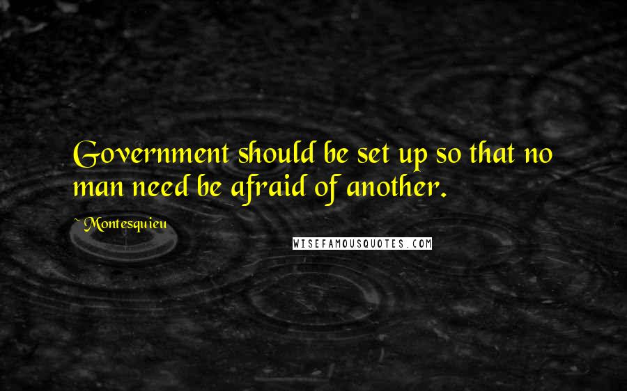 Montesquieu Quotes: Government should be set up so that no man need be afraid of another.