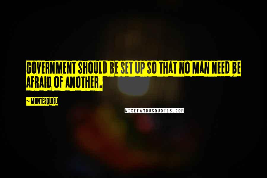 Montesquieu Quotes: Government should be set up so that no man need be afraid of another.