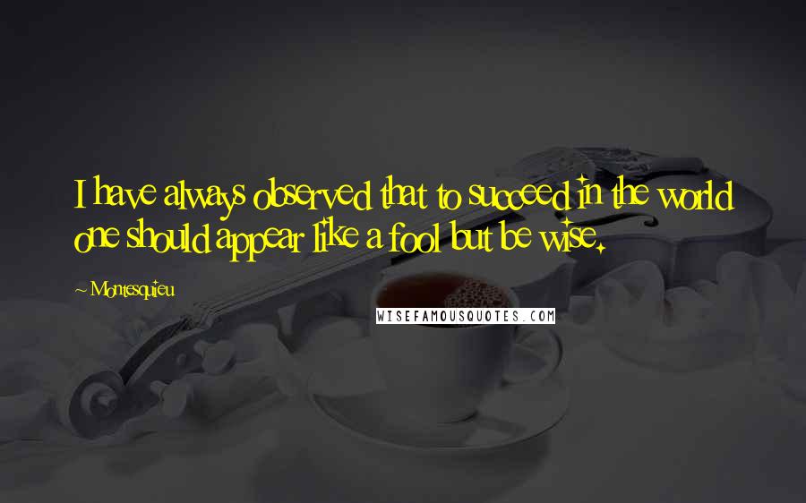 Montesquieu Quotes: I have always observed that to succeed in the world one should appear like a fool but be wise.