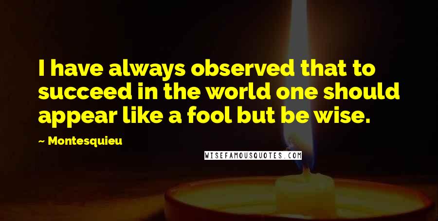 Montesquieu Quotes: I have always observed that to succeed in the world one should appear like a fool but be wise.