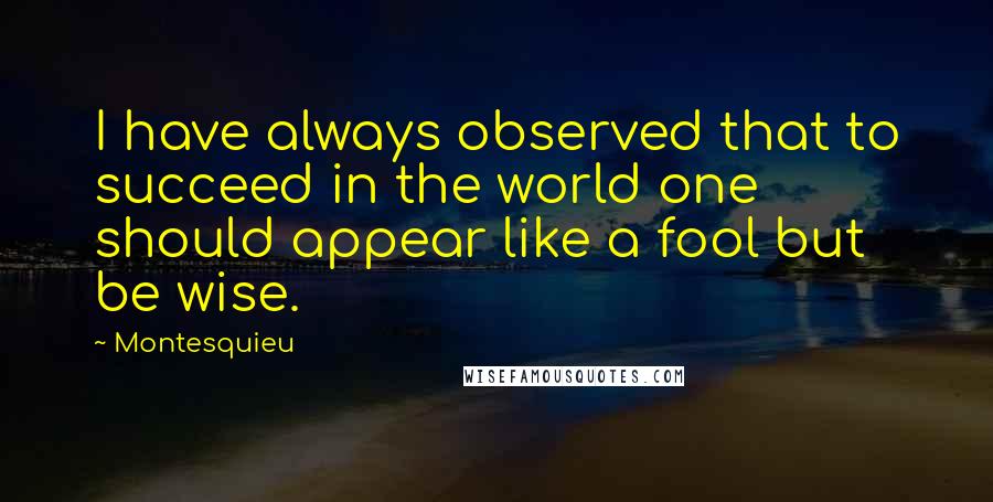 Montesquieu Quotes: I have always observed that to succeed in the world one should appear like a fool but be wise.