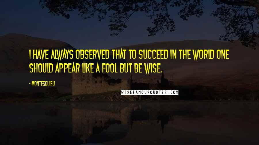 Montesquieu Quotes: I have always observed that to succeed in the world one should appear like a fool but be wise.