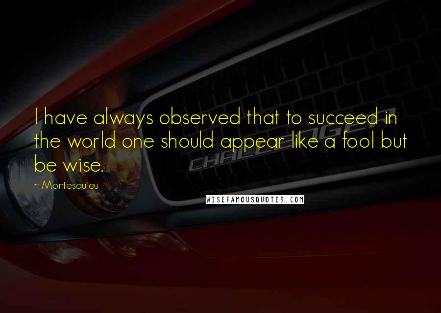 Montesquieu Quotes: I have always observed that to succeed in the world one should appear like a fool but be wise.