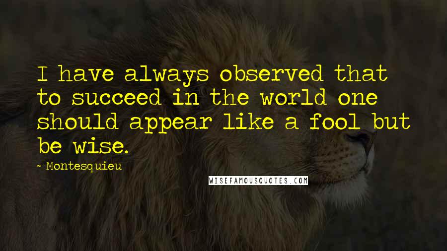 Montesquieu Quotes: I have always observed that to succeed in the world one should appear like a fool but be wise.