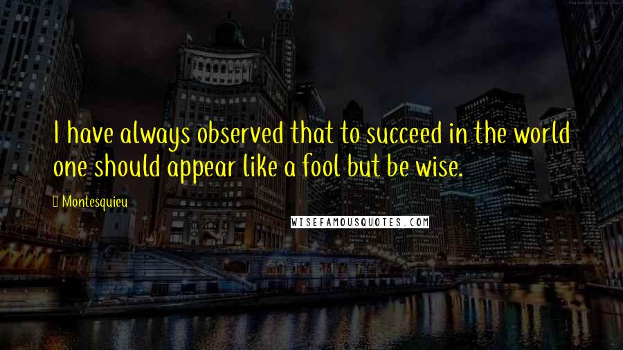 Montesquieu Quotes: I have always observed that to succeed in the world one should appear like a fool but be wise.