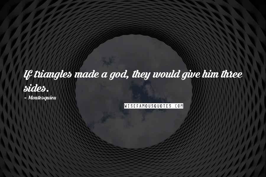 Montesquieu Quotes: If triangles made a god, they would give him three sides.