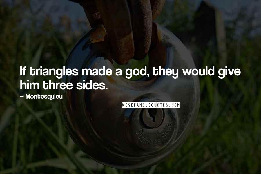 Montesquieu Quotes: If triangles made a god, they would give him three sides.