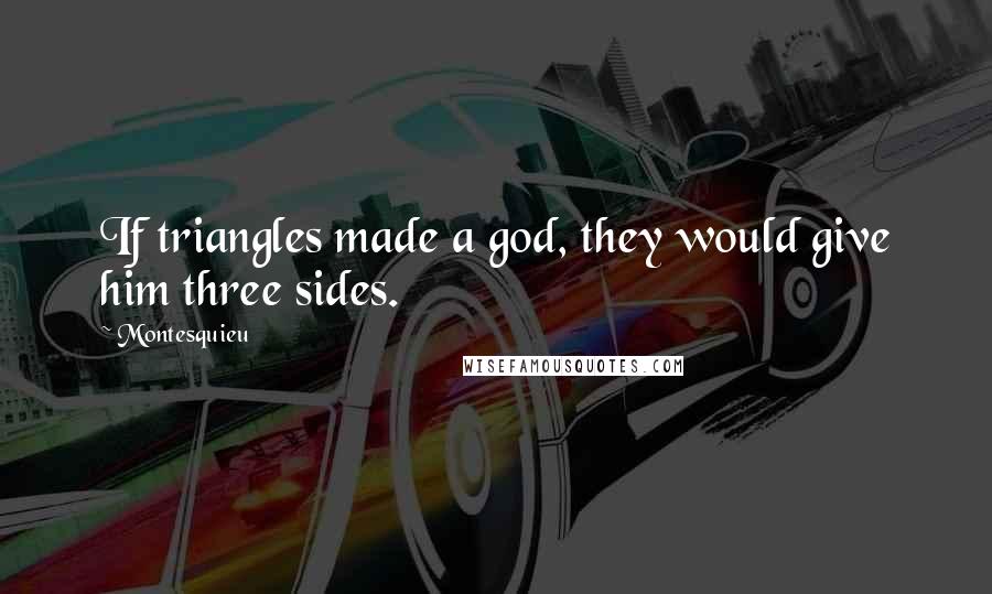 Montesquieu Quotes: If triangles made a god, they would give him three sides.